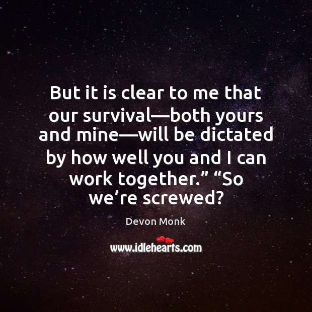 But it is clear to me that our survival—both yours and Image