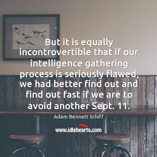 But it is equally incontrovertible that if our intelligence gathering process is seriously flawed Adam Bennett Schiff Picture Quote