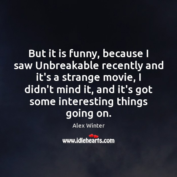 But it is funny, because I saw Unbreakable recently and it’s a Alex Winter Picture Quote