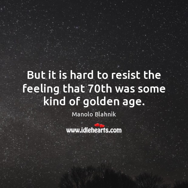 But it is hard to resist the feeling that 70th was some kind of golden age. Manolo Blahnik Picture Quote