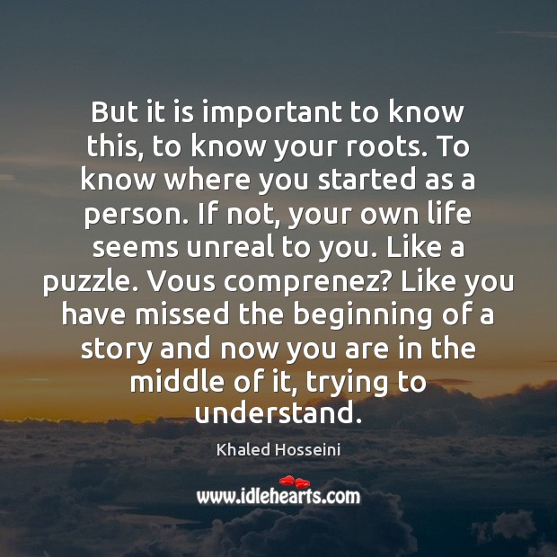 But it is important to know this, to know your roots. To Khaled Hosseini Picture Quote