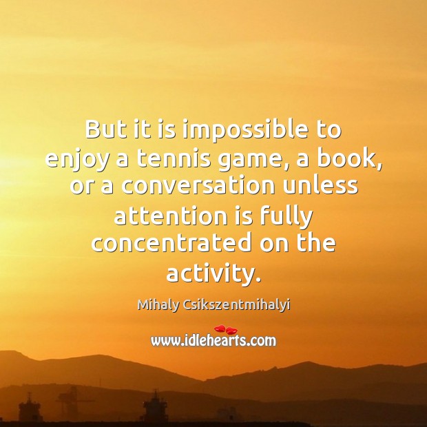 But it is impossible to enjoy a tennis game, a book, or Mihaly Csikszentmihalyi Picture Quote