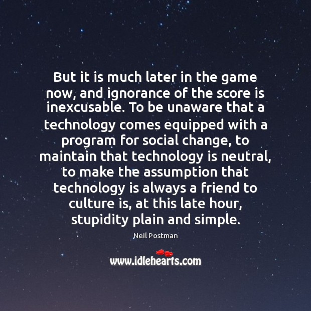 But it is much later in the game now, and ignorance of Neil Postman Picture Quote