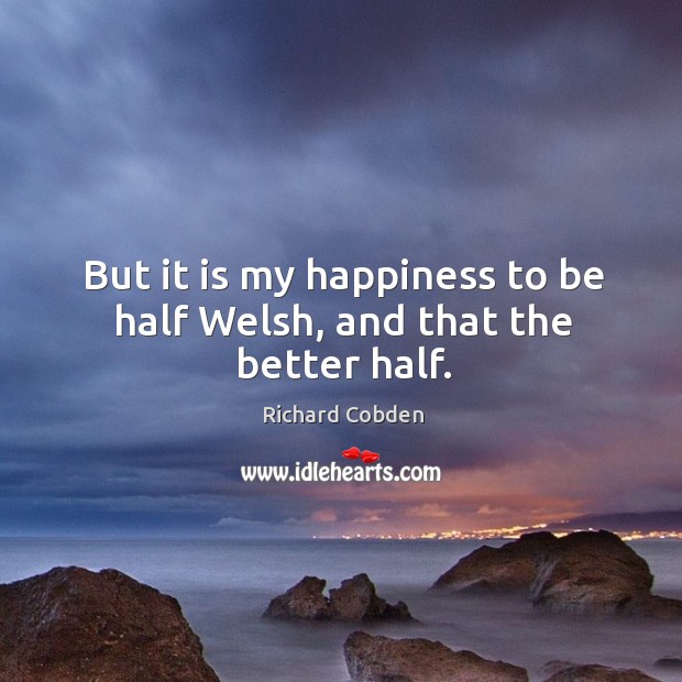 But it is my happiness to be half welsh, and that the better half. Richard Cobden Picture Quote