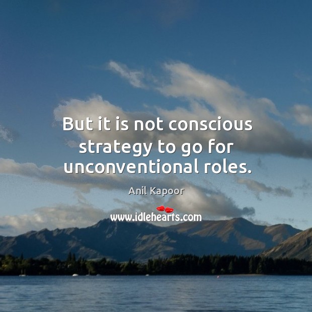 But it is not conscious strategy to go for unconventional roles. Anil Kapoor Picture Quote