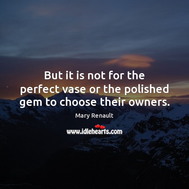 But it is not for the perfect vase or the polished gem to choose their owners. Mary Renault Picture Quote