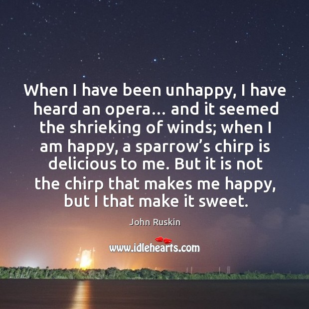 But it is not the chirp that makes me happy, but I that make it sweet. John Ruskin Picture Quote