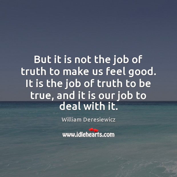 But it is not the job of truth to make us feel William Deresiewicz Picture Quote