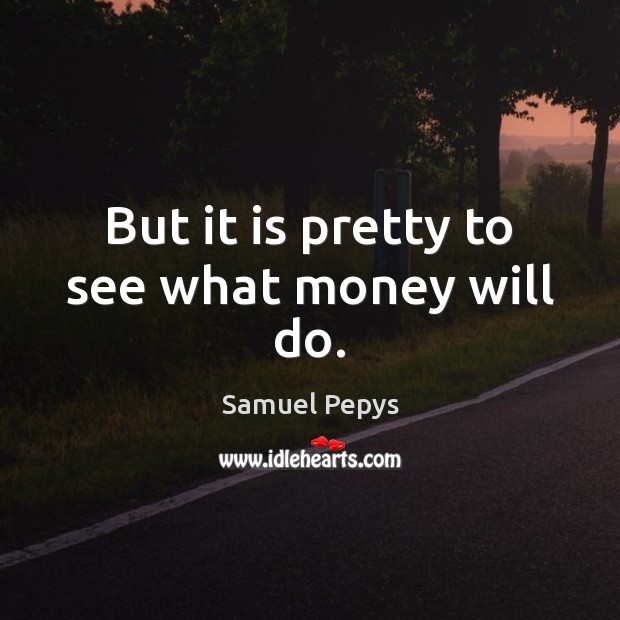But it is pretty to see what money will do. Samuel Pepys Picture Quote