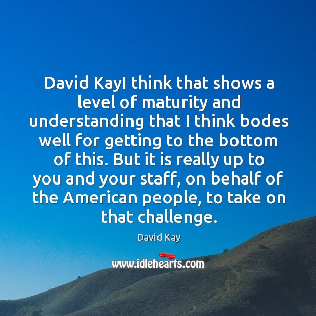 But it is really up to you and your staff, on behalf of the american people, to take on that challenge. David Kay Picture Quote