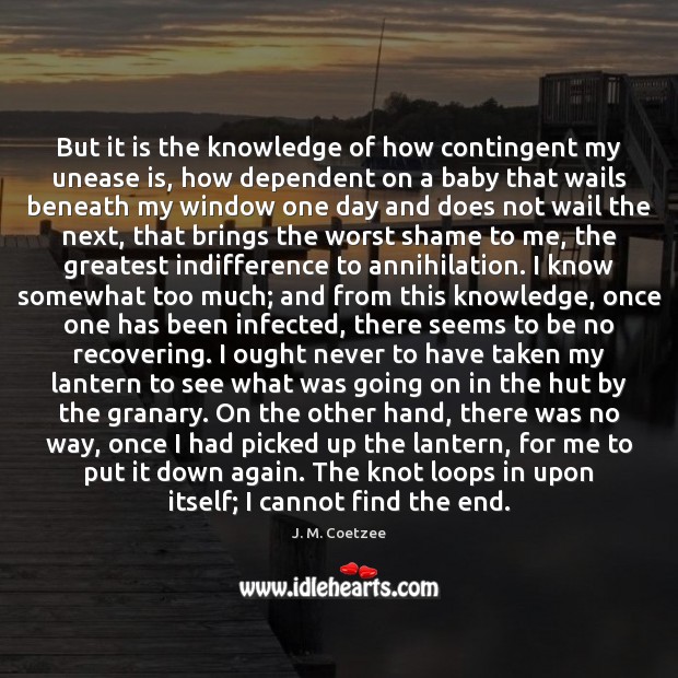 But it is the knowledge of how contingent my unease is, how J. M. Coetzee Picture Quote
