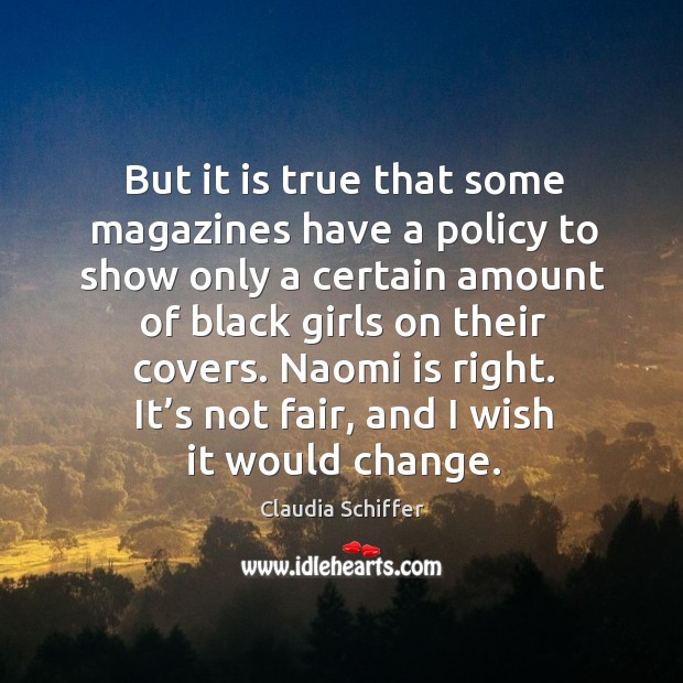 But it is true that some magazines have a policy to show only a certain amount of black girls on their covers. Claudia Schiffer Picture Quote