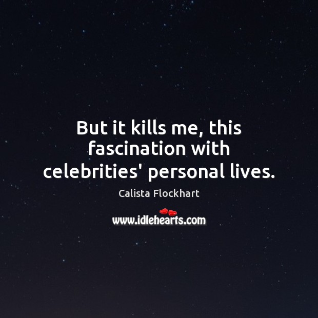 But it kills me, this fascination with celebrities’ personal lives. Calista Flockhart Picture Quote