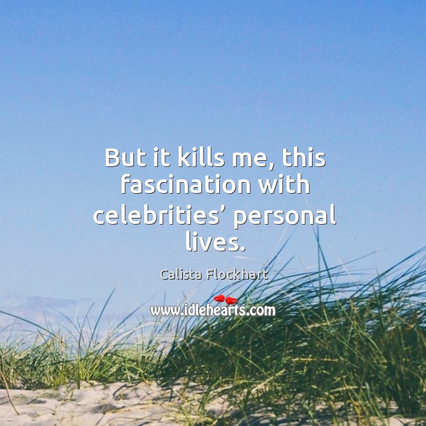 But it kills me, this fascination with celebrities’ personal lives. Calista Flockhart Picture Quote