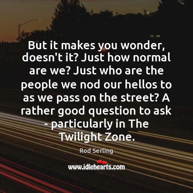 But it makes you wonder, doesn’t it? Just how normal are we? Rod Serling Picture Quote
