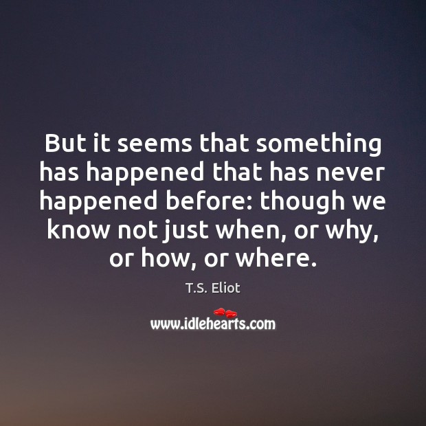 But it seems that something has happened that has never happened before: T.S. Eliot Picture Quote
