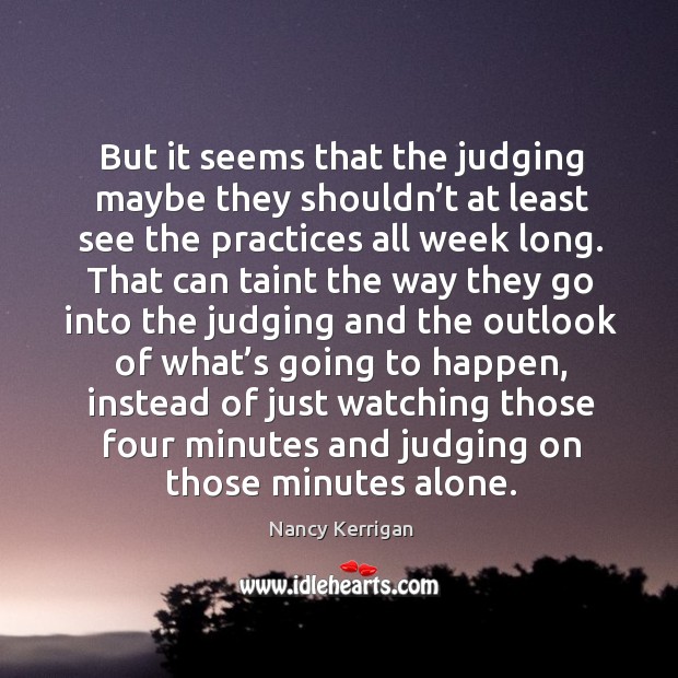 But it seems that the judging maybe they shouldn’t at least see the practices all week long. Nancy Kerrigan Picture Quote