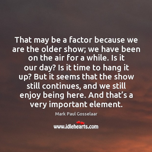 But it seems that the show still continues, and we still enjoy being here. And that’s a very important element. Mark Paul Gosselaar Picture Quote