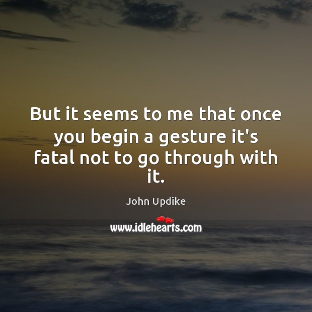 But it seems to me that once you begin a gesture it’s fatal not to go through with it. John Updike Picture Quote