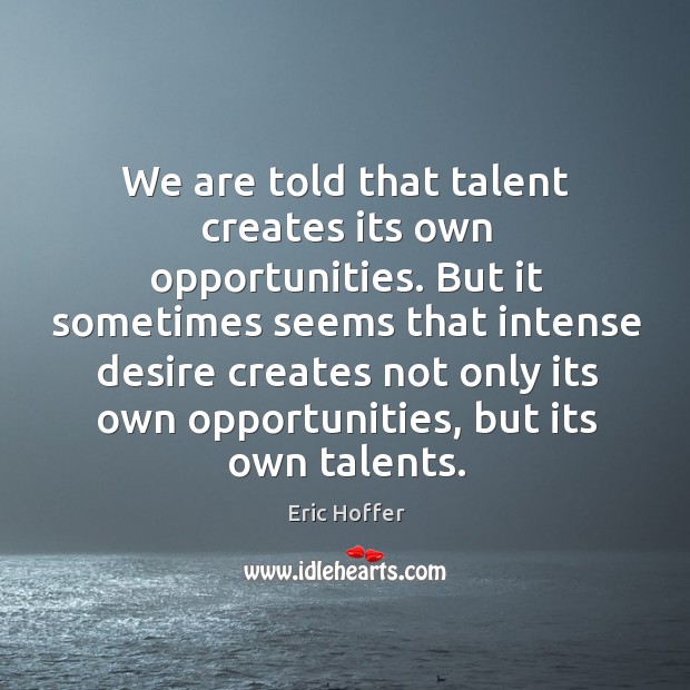But it sometimes seems that intense desire creates not only its own opportunities, but its own talents. Eric Hoffer Picture Quote