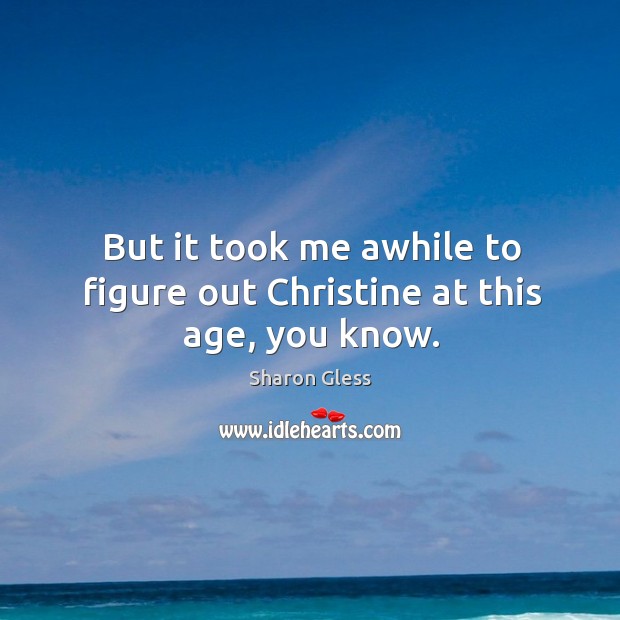 But it took me awhile to figure out christine at this age, you know. Sharon Gless Picture Quote