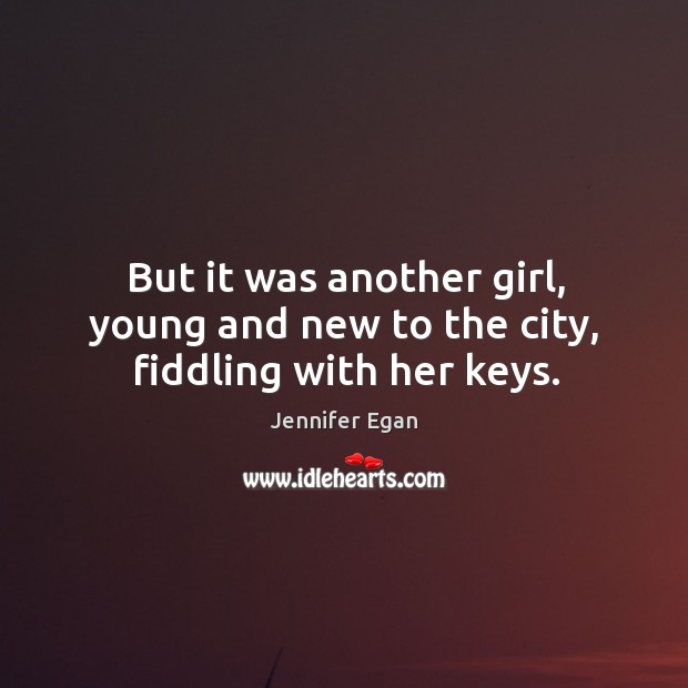 But it was another girl, young and new to the city, fiddling with her keys. Jennifer Egan Picture Quote