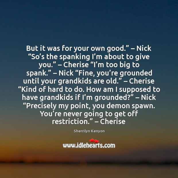But it was for your own good.” – Nick “So’s the spanking Sherrilyn Kenyon Picture Quote