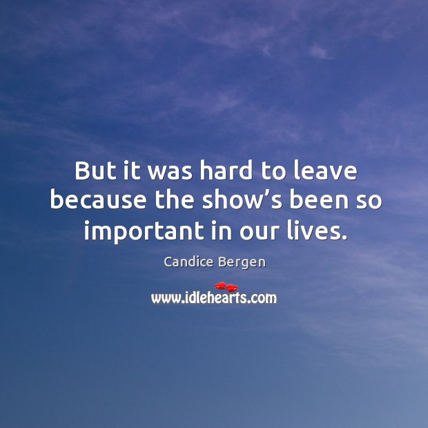But it was hard to leave because the show’s been so important in our lives. Image
