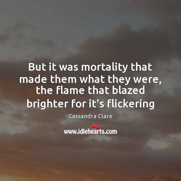 But it was mortality that made them what they were, the flame Image