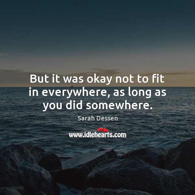 But it was okay not to fit in everywhere, as long as you did somewhere. Sarah Dessen Picture Quote
