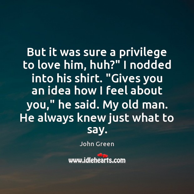 But it was sure a privilege to love him, huh?” I nodded John Green Picture Quote