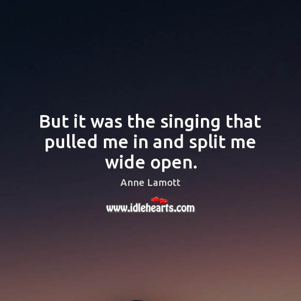 But it was the singing that pulled me in and split me wide open. Anne Lamott Picture Quote