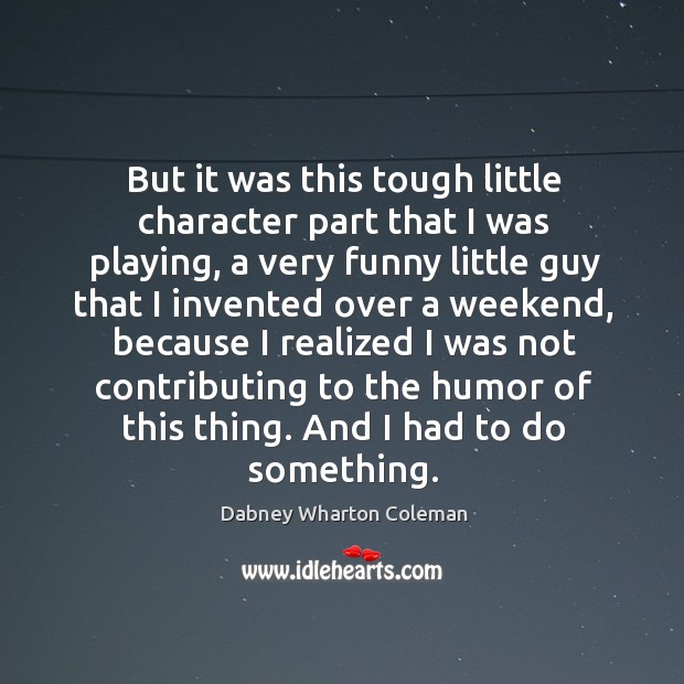 But it was this tough little character part that I was playing, a very funny little guy that Dabney Wharton Coleman Picture Quote
