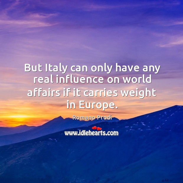 But italy can only have any real influence on world affairs if it carries weight in europe. Romano Prodi Picture Quote