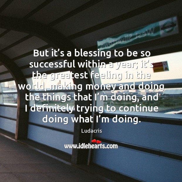 But it’s a blessing to be so successful within a year; it’s the greatest feeling in the world Ludacris Picture Quote