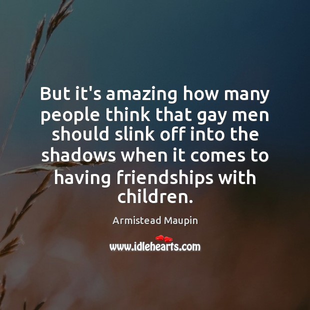 But it’s amazing how many people think that gay men should slink Armistead Maupin Picture Quote