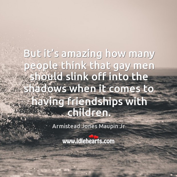 But it’s amazing how many people think that gay men should slink off into the shadows when Armistead Jones Maupin Jr Picture Quote