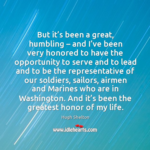 But it’s been a great, humbling – and I’ve been very honored to have the opportunity to Hugh Shelton Picture Quote
