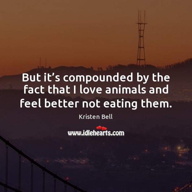 But it’s compounded by the fact that I love animals and feel better not eating them. Image