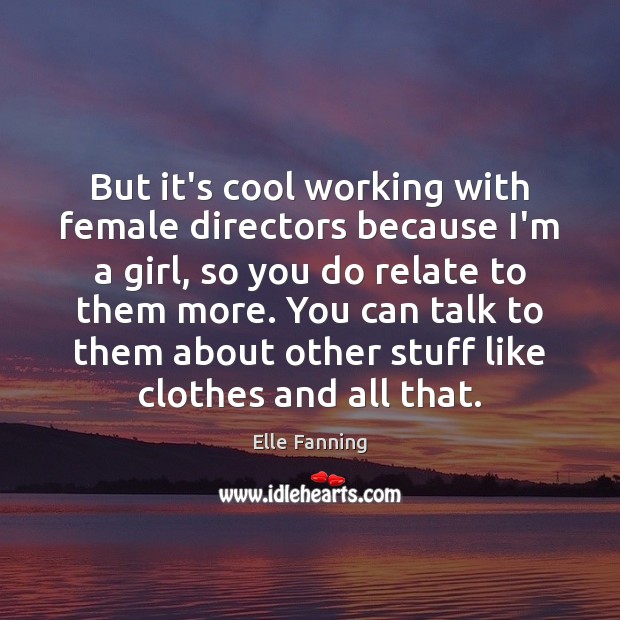 But it’s cool working with female directors because I’m a girl, so Elle Fanning Picture Quote