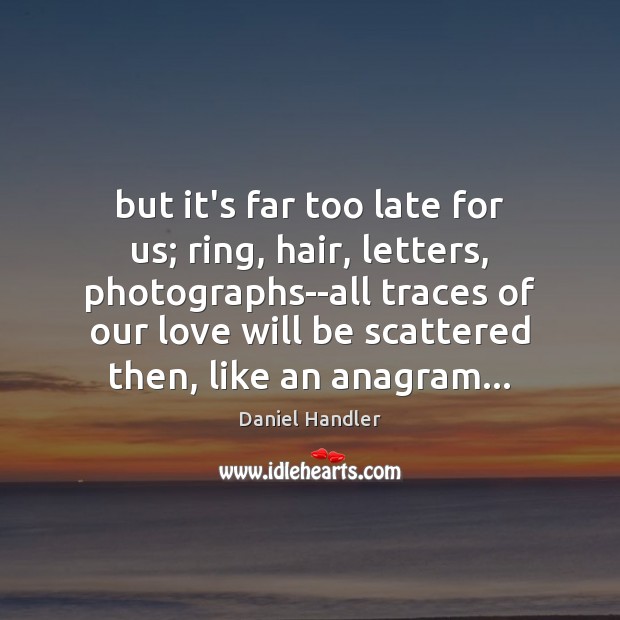 But it’s far too late for us; ring, hair, letters, photographs–all traces Daniel Handler Picture Quote