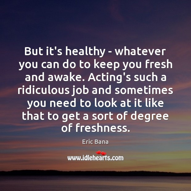 But it’s healthy – whatever you can do to keep you fresh Eric Bana Picture Quote