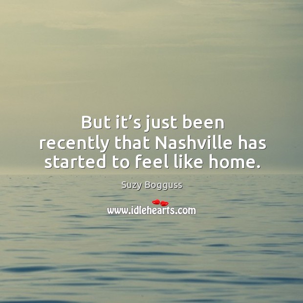 But it’s just been recently that nashville has started to feel like home. Suzy Bogguss Picture Quote