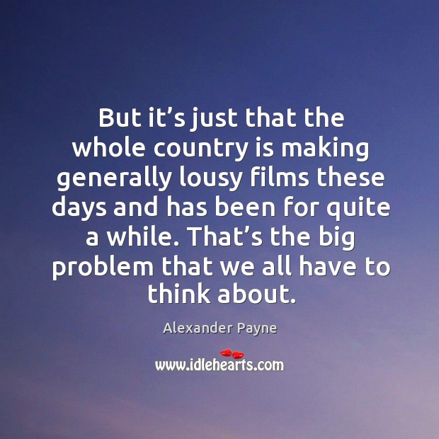 But it’s just that the whole country is making generally lousy films these days and has Alexander Payne Picture Quote