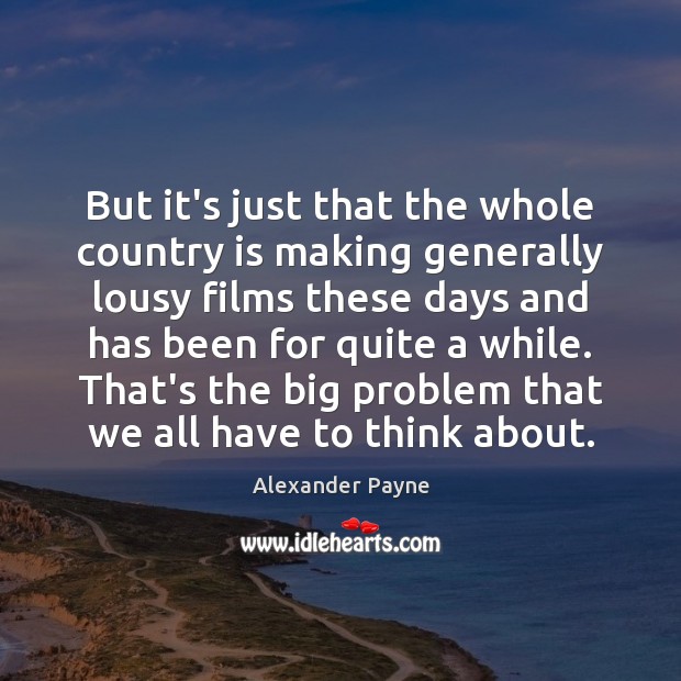But it’s just that the whole country is making generally lousy films Alexander Payne Picture Quote