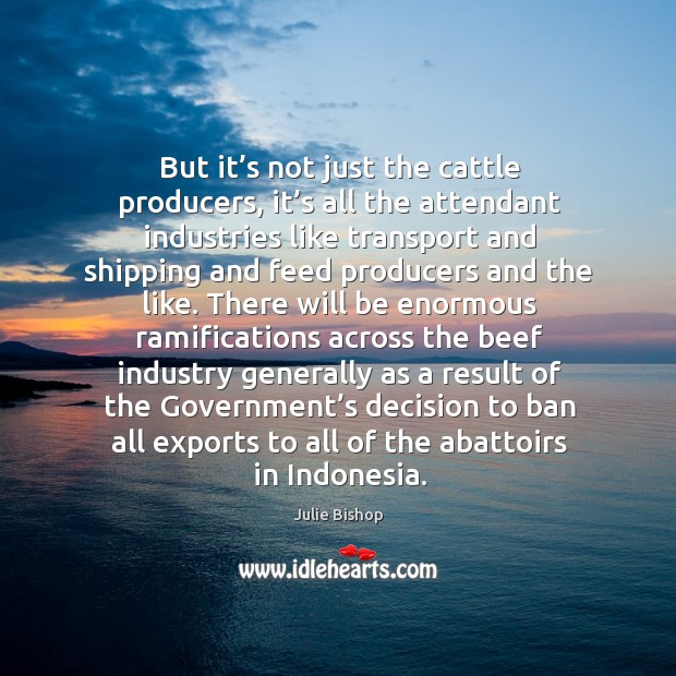 But it’s not just the cattle producers, it’s all the attendant industries Julie Bishop Picture Quote