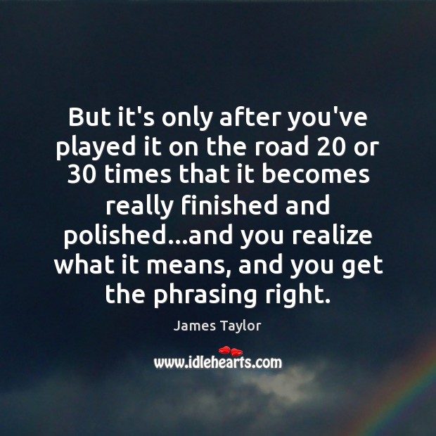 But it’s only after you’ve played it on the road 20 or 30 times James Taylor Picture Quote