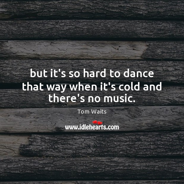 But it’s so hard to dance that way when it’s cold and there’s no music. Tom Waits Picture Quote