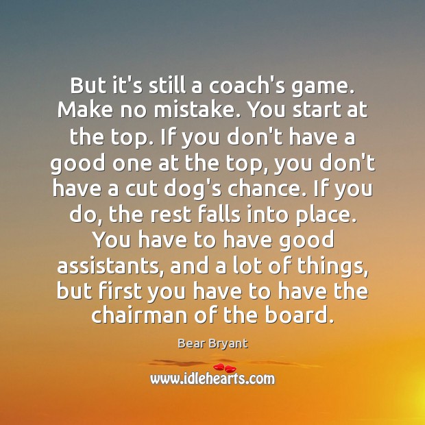 But it’s still a coach’s game. Make no mistake. You start at Bear Bryant Picture Quote