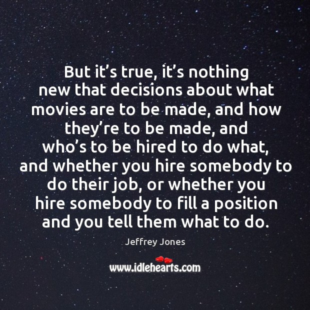 But it’s true, it’s nothing new that decisions about what movies are to be made, and how they’re to be made Movies Quotes Image